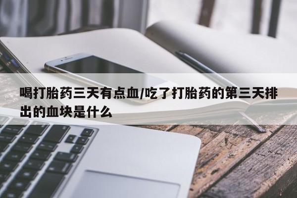 打胎药全国包邮微信喝打胎药三天有点血/吃了打胎药的第三天排出的血块是什么