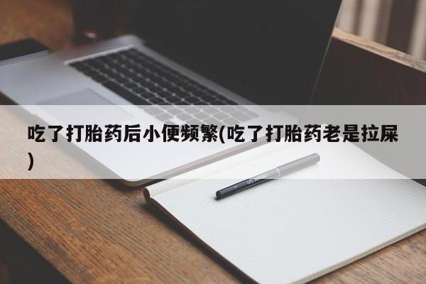 打胎药全国包邮微信吃了打胎药后小便频繁(吃了打胎药老是拉屎)