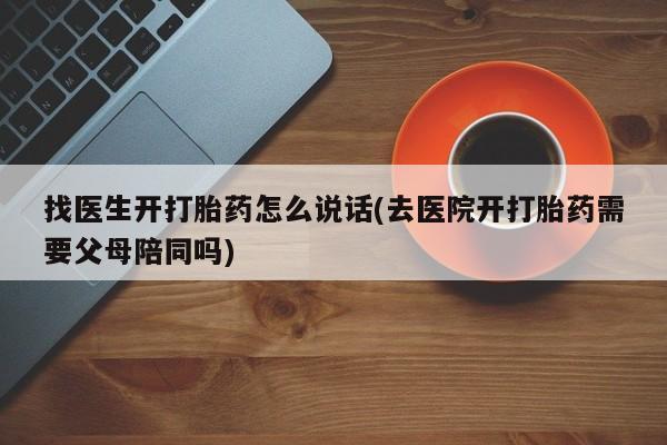 打胎药全国包邮微信找医生开打胎药怎么说话(去医院开打胎药需要父母陪同吗)