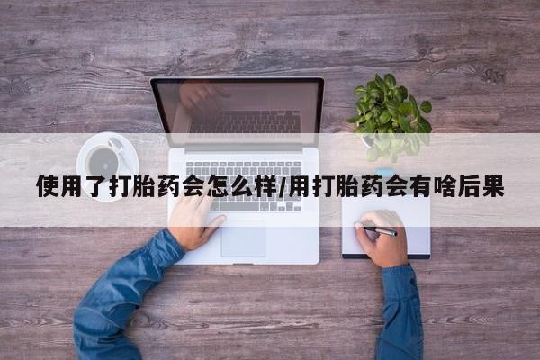 打胎药全国包邮微信使用了打胎药会怎么样/用打胎药会有啥后果