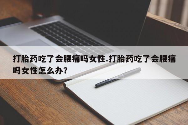 打胎药全国包邮微信打胎药吃了会腰痛吗女性.打胎药吃了会腰痛吗女性怎么办？