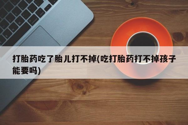 打胎药全国包邮微信打胎药吃了胎儿打不掉(吃打胎药打不掉孩子能要吗)