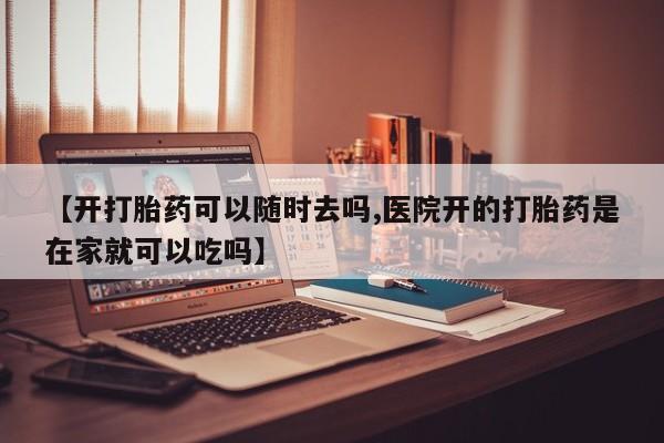 打胎药全国包邮微信【开打胎药可以随时去吗,医院开的打胎药是在家就可以吃吗】