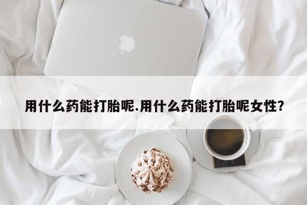 打胎药全国包邮微信用什么药能打胎呢.用什么药能打胎呢女性？
