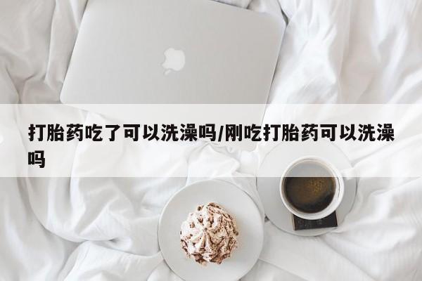 打胎药全国包邮微信打胎药吃了可以洗澡吗/刚吃打胎药可以洗澡吗