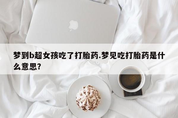 打胎药全国包邮微信梦到b超女孩吃了打胎药.梦见吃打胎药是什么意思？