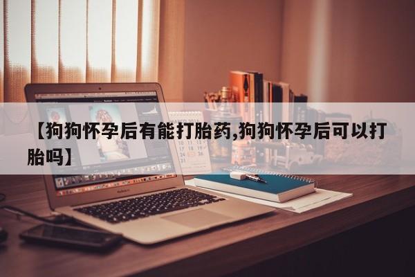 打胎药全国包邮微信【狗狗怀孕后有能打胎药,狗狗怀孕后可以打胎吗】