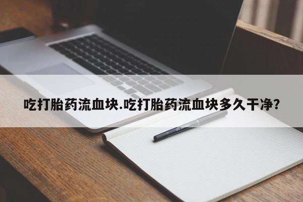 打胎药全国包邮微信吃打胎药流血块.吃打胎药流血块多久干净？
