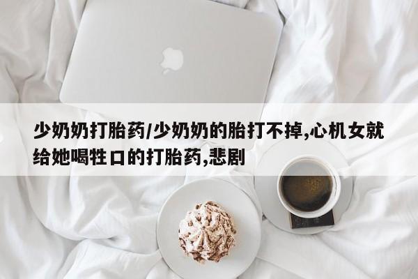 打胎药全国包邮微信少奶奶打胎药/少奶奶的胎打不掉,心机女就给她喝牲口的打胎药,悲剧