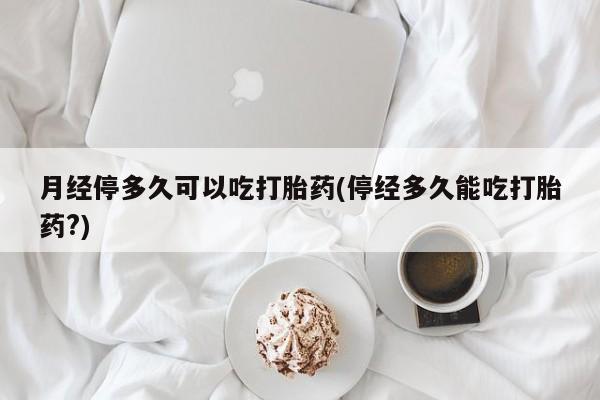 打胎药全国包邮微信月经停多久可以吃打胎药(停经多久能吃打胎药?)