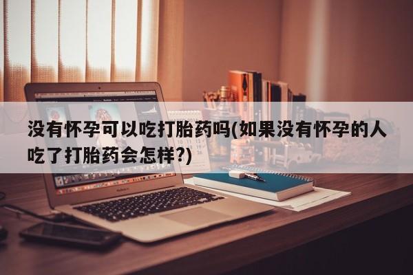 打胎药全国包邮微信没有怀孕可以吃打胎药吗(如果没有怀孕的人吃了打胎药会怎样?)