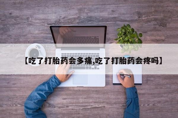 打胎药全国包邮微信【吃了打胎药会多痛,吃了打胎药会疼吗】