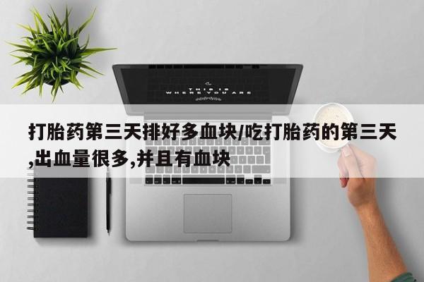 打胎药全国包邮微信打胎药第三天排好多血块/吃打胎药的第三天,出血量很多,并且有血块