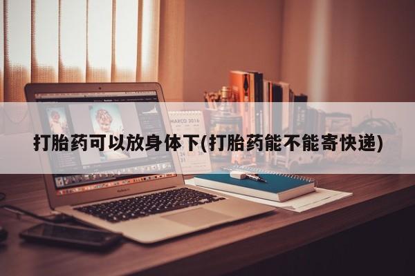打胎药全国包邮微信打胎药可以放身体下(打胎药能不能寄快递)
