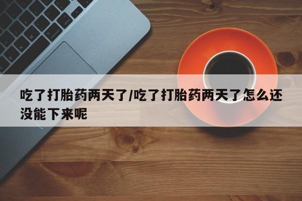 打胎药全国包邮微信吃了打胎药两天了/吃了打胎药两天了怎么还没能下来呢
