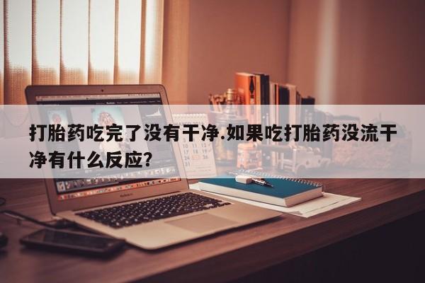 打胎药全国包邮微信打胎药吃完了没有干净.如果吃打胎药没流干净有什么反应？