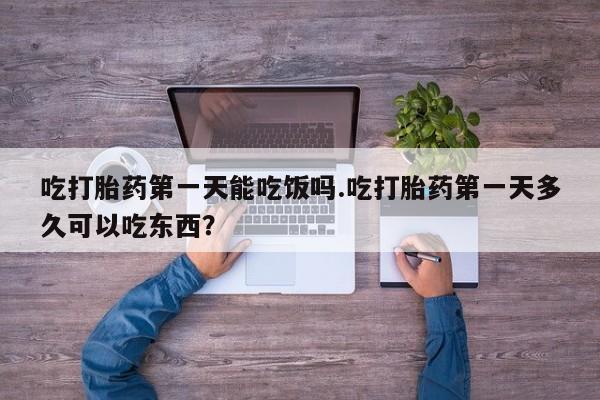 打胎药全国包邮微信吃打胎药第一天能吃饭吗.吃打胎药第一天多久可以吃东西？