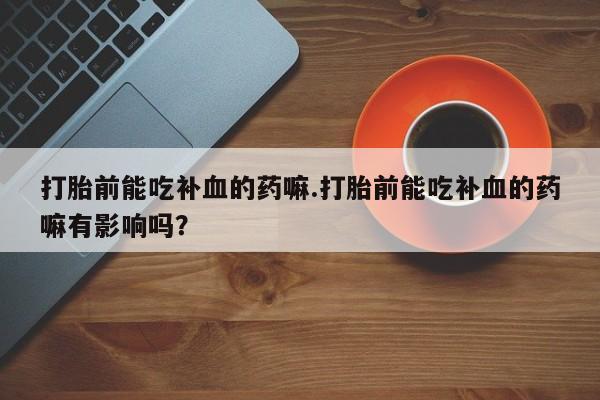 打胎药全国包邮微信打胎前能吃补血的药嘛.打胎前能吃补血的药嘛有影响吗？