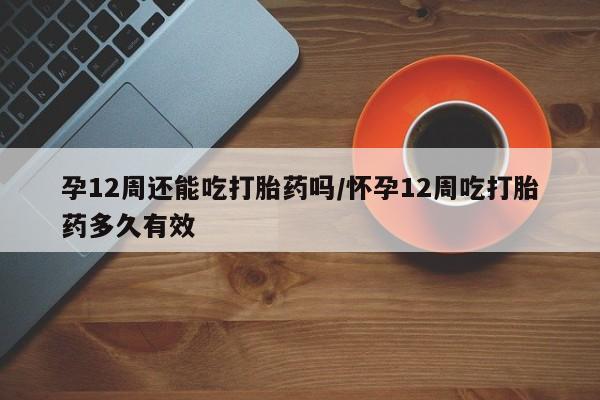 打胎药全国包邮微信孕12周还能吃打胎药吗/怀孕12周吃打胎药多久有效