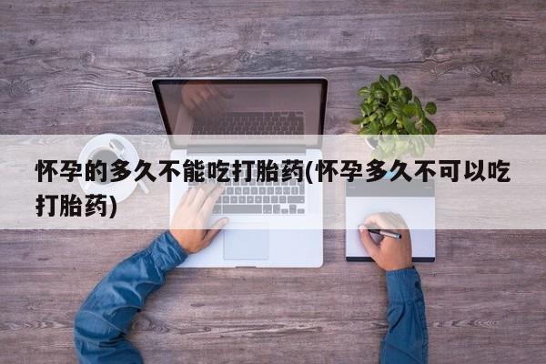 打胎药全国包邮微信怀孕的多久不能吃打胎药(怀孕多久不可以吃打胎药)