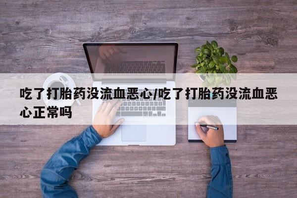 打胎药全国包邮微信吃了打胎药没流血恶心/吃了打胎药没流血恶心正常吗
