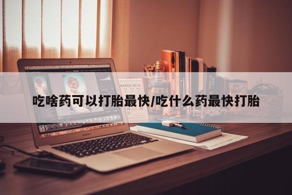 打胎药全国包邮微信吃啥药可以打胎最快/吃什么药最快打胎
