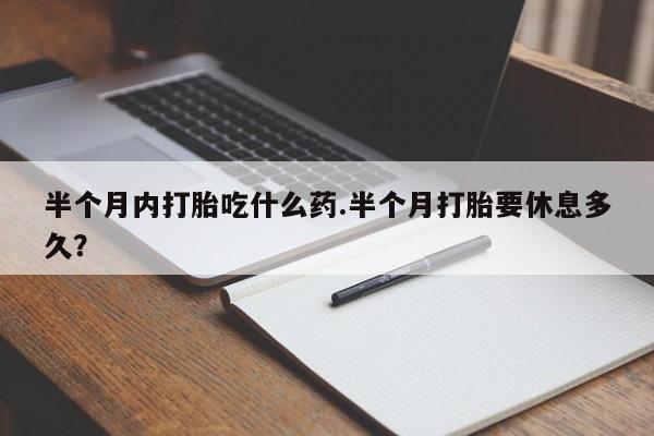打胎药全国包邮微信半个月内打胎吃什么药.半个月打胎要休息多久？