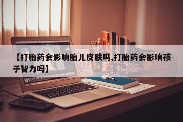 打胎药全国包邮微信【打胎药会影响胎儿皮肤吗,打胎药会影响孩子智力吗】