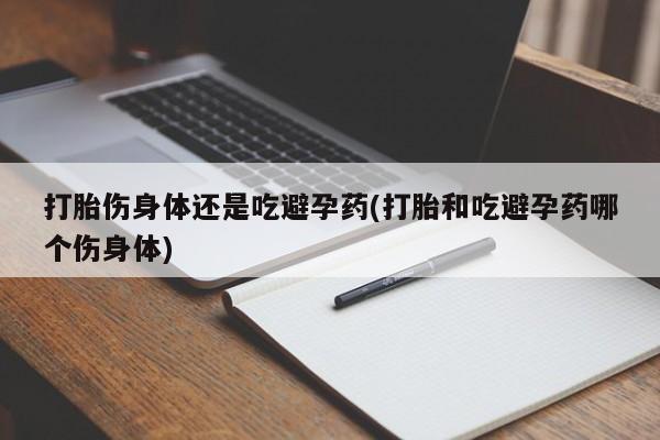打胎药全国包邮微信打胎伤身体还是吃避孕药(打胎和吃避孕药哪个伤身体)