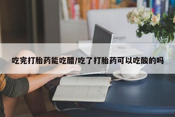 打胎药全国包邮微信吃完打胎药能吃醋/吃了打胎药可以吃酸的吗
