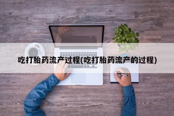 打胎药全国包邮微信吃打胎药流产过程(吃打胎药流产的过程)