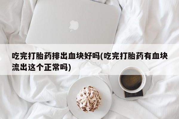 打胎药全国包邮微信吃完打胎药排出血块好吗(吃完打胎药有血块流出这个正常吗)