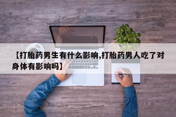 打胎药全国包邮微信【打胎药男生有什么影响,打胎药男人吃了对身体有影响吗】