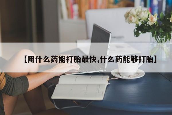 打胎药全国包邮微信【用什么药能打胎最快,什么药能够打胎】