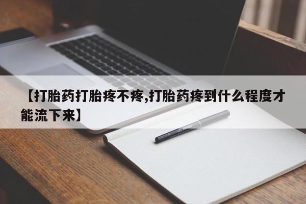 打胎药全国包邮微信【打胎药打胎疼不疼,打胎药疼到什么程度才能流下来】