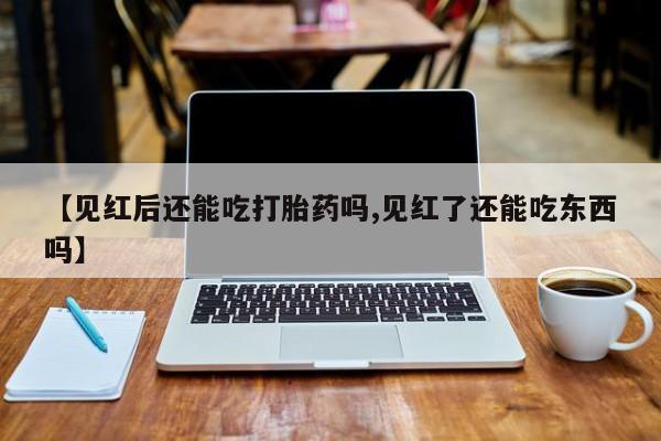 打胎药全国包邮微信【见红后还能吃打胎药吗,见红了还能吃东西吗】