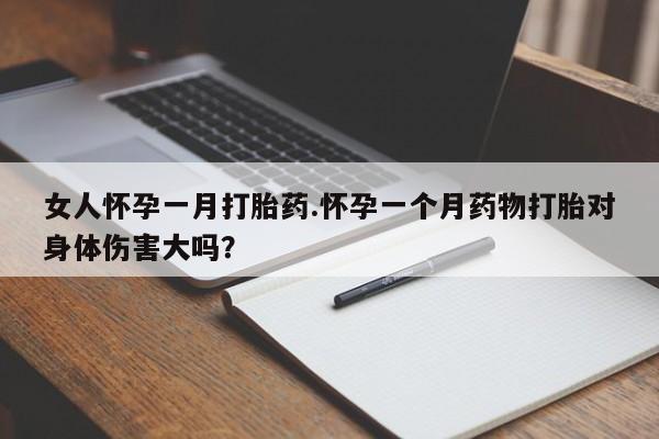打胎药全国包邮微信女人怀孕一月打胎药.怀孕一个月药物打胎对身体伤害大吗？
