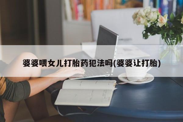 打胎药全国包邮微信婆婆喂女儿打胎药犯法吗(婆婆让打胎)