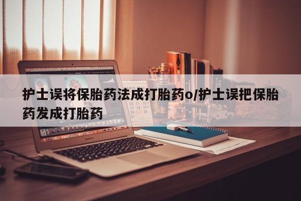 打胎药全国包邮微信护士误将保胎药法成打胎药o/护士误把保胎药发成打胎药