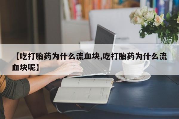 打胎药全国包邮微信【吃打胎药为什么流血块,吃打胎药为什么流血块呢】