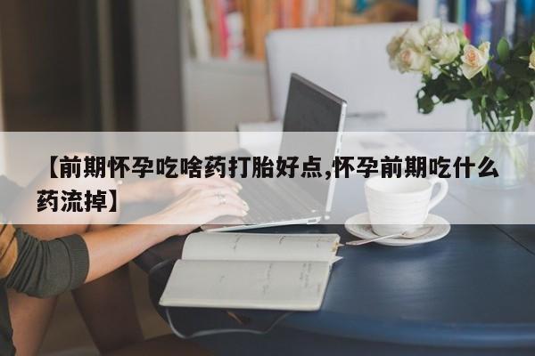 打胎药全国包邮微信【前期怀孕吃啥药打胎好点,怀孕前期吃什么药流掉】