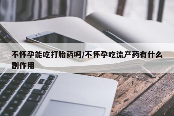 打胎药全国包邮微信不怀孕能吃打胎药吗/不怀孕吃流产药有什么副作用