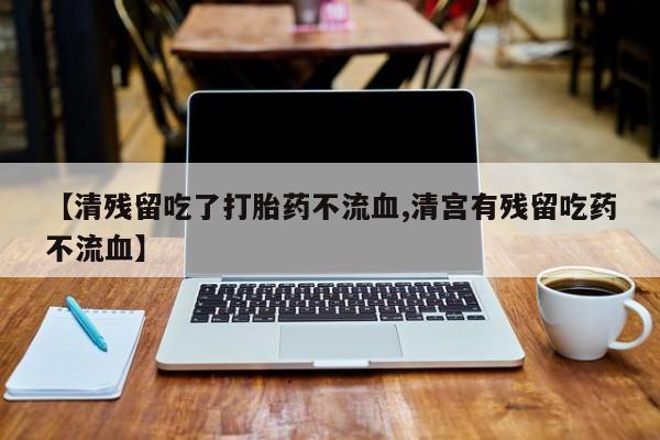 打胎药全国包邮微信【清残留吃了打胎药不流血,清宫有残留吃药不流血】