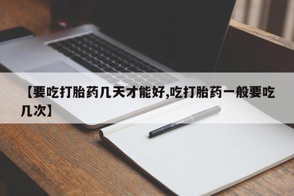 打胎药全国包邮微信【要吃打胎药几天才能好,吃打胎药一般要吃几次】