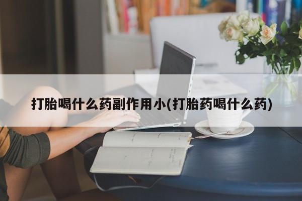 打胎药全国包邮微信打胎喝什么药副作用小(打胎药喝什么药)