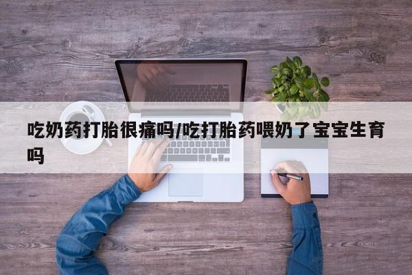 打胎药全国包邮微信吃奶药打胎很痛吗/吃打胎药喂奶了宝宝生育吗