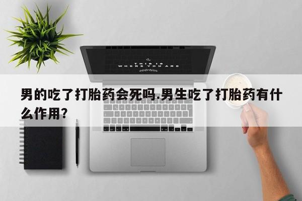 打胎药全国包邮微信男的吃了打胎药会死吗.男生吃了打胎药有什么作用？