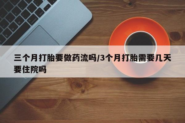 打胎药全国包邮微信三个月打胎要做药流吗/3个月打胎需要几天要住院吗