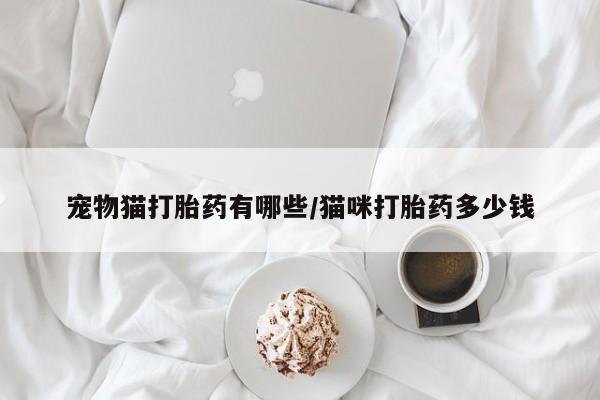 打胎药全国包邮微信宠物猫打胎药有哪些/猫咪打胎药多少钱