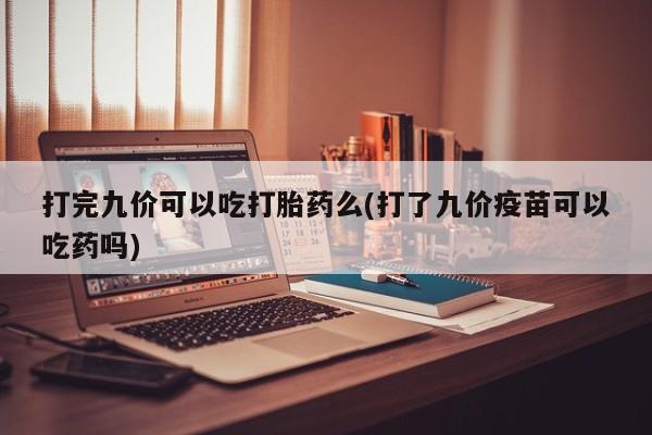 打胎药全国包邮微信打完九价可以吃打胎药么(打了九价疫苗可以吃药吗)